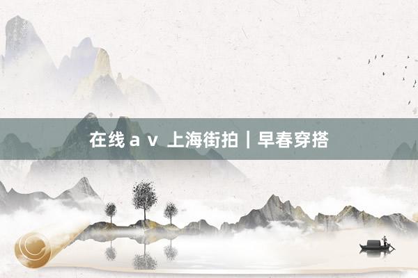 在线ａｖ 上海街拍｜早春穿搭