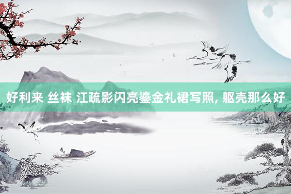 好利来 丝袜 江疏影闪亮鎏金礼裙写照, 躯壳那么好