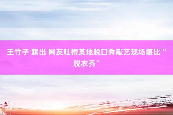 王竹子 露出 网友吐槽某地脱口秀献艺现场堪比“脱衣秀”