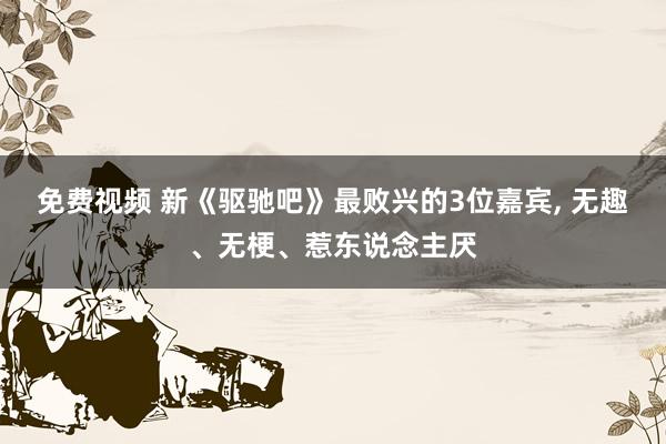 免费视频 新《驱驰吧》最败兴的3位嘉宾, 无趣、无梗、惹东说念主厌