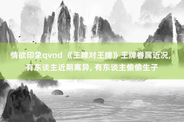 情欲印象qvod 《王牌对王牌》王牌眷属近况, 有东谈主近期离异, 有东谈主偷偷生子