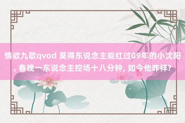情欲九歌qvod 莫得东说念主能红过09年的小沈阳, 春晚一东说念主控场十八分钟, 如今他咋样?