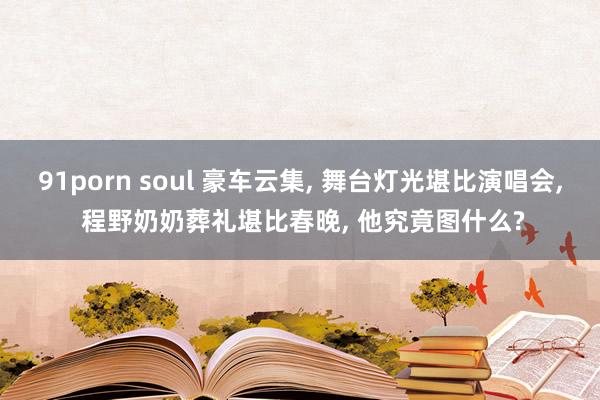 91porn soul 豪车云集, 舞台灯光堪比演唱会, 程野奶奶葬礼堪比春晚, 他究竟图什么?
