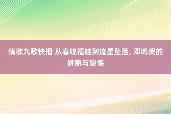 情欲九歌快播 从春晚福娃到流星坠落, 邓鸣贺的妍丽与缺憾