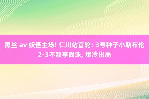 黑丝 av 妖怪主场! 仁川站首轮: 3号种子小勒布伦2-3不敌李尚洙, 爆冷出局