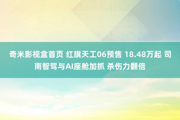 奇米影视盒首页 红旗天工06预售 18.48万起 司南智驾与AI座舱加抓 杀伤力翻倍