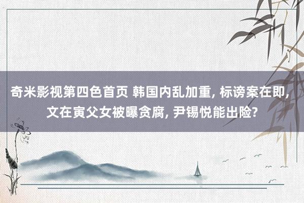 奇米影视第四色首页 韩国内乱加重, 标谤案在即, 文在寅父女被曝贪腐, 尹锡悦能出险?