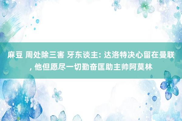 麻豆 周处除三害 牙东谈主: 达洛特决心留在曼联, 他但愿尽一切勤奋匡助主帅阿莫林