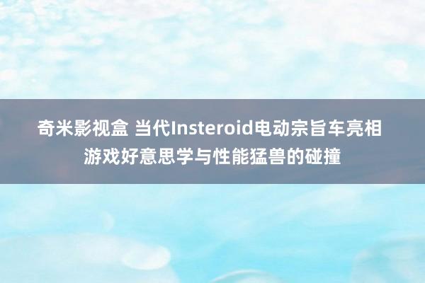 奇米影视盒 当代Insteroid电动宗旨车亮相 游戏好意思学与性能猛兽的碰撞