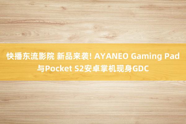 快播东流影院 新品来袭! AYANEO Gaming Pad与Pocket S2安卓掌机现身GDC