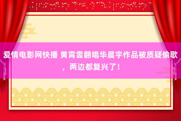 爱情电影网快播 黄霄雲翻唱华晨宇作品被质疑偷歌，两边都复兴了！