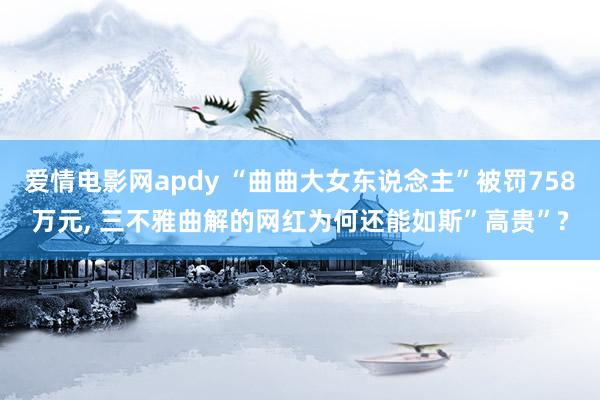 爱情电影网apdy “曲曲大女东说念主”被罚758万元, 三不雅曲解的网红为何还能如斯”高贵”?