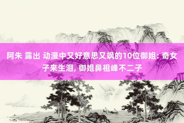 阿朱 露出 动漫中又好意思又飒的10位御姐: 奇女子来生泪, 御姐鼻祖峰不二子