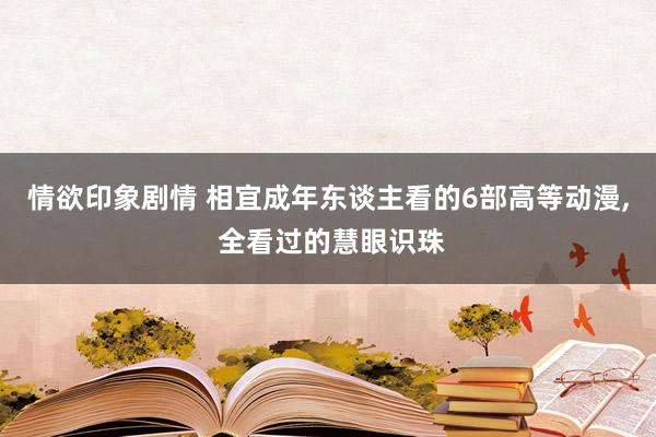 情欲印象剧情 相宜成年东谈主看的6部高等动漫, 全看过的慧眼识珠