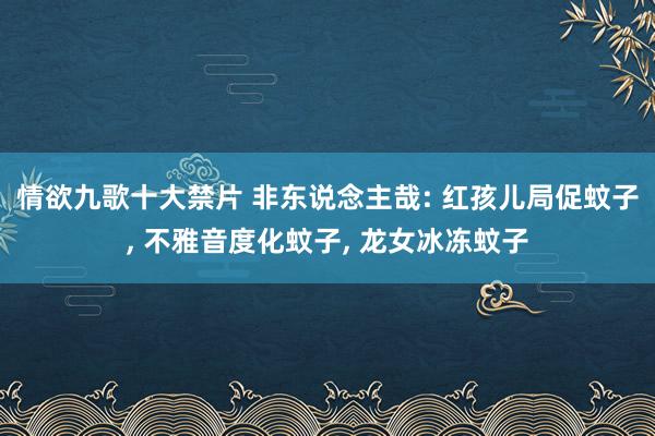 情欲九歌十大禁片 非东说念主哉: 红孩儿局促蚊子, 不雅音度化蚊子, 龙女冰冻蚊子