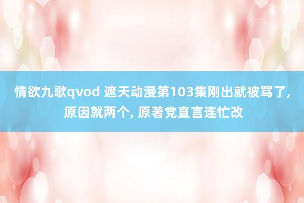 情欲九歌qvod 遮天动漫第103集刚出就被骂了, 原因就两个, 原著党直言连忙改