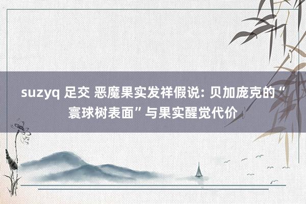 suzyq 足交 恶魔果实发祥假说: 贝加庞克的“寰球树表面”与果实醒觉代价