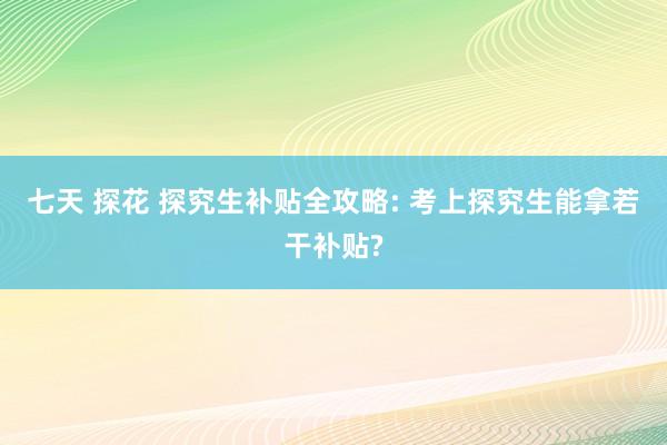 七天 探花 探究生补贴全攻略: 考上探究生能拿若干补贴?
