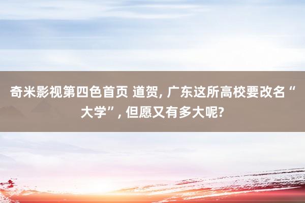 奇米影视第四色首页 道贺, 广东这所高校要改名“大学”, 但愿又有多大呢?
