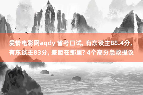 爱情电影网aqdy 省考口试, 有东谈主88.4分, 有东谈主83分, 差距在那里? 4个高分急救提议