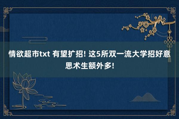情欲超市txt 有望扩招! 这5所双一流大学招好意思术生额外多!