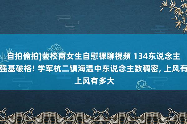 自拍偷拍]藝校兩女生自慰裸聊視頻 134东说念主赢得强基破格! 学军杭二镇海温中东说念主数稠密, 上风有多大