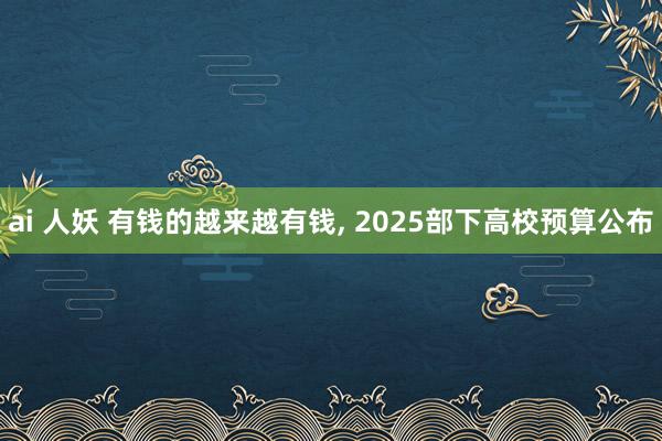 ai 人妖 有钱的越来越有钱, 2025部下高校预算公布