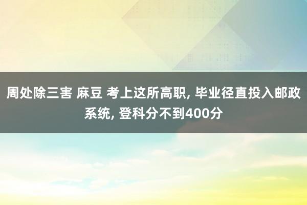 周处除三害 麻豆 考上这所高职, 毕业径直投入邮政系统, 登科分不到400分