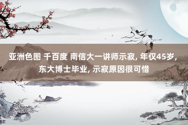 亚洲色图 千百度 南信大一讲师示寂, 年仅45岁, 东大博士毕业, 示寂原因很可惜