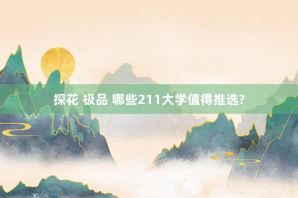 探花 极品 哪些211大学值得推选?