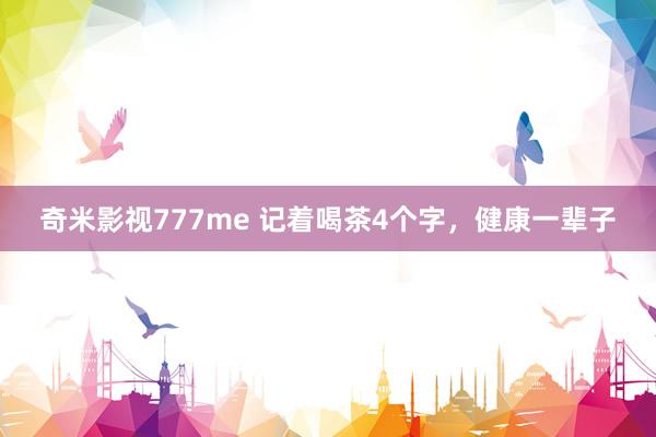奇米影视777me 记着喝茶4个字，健康一辈子