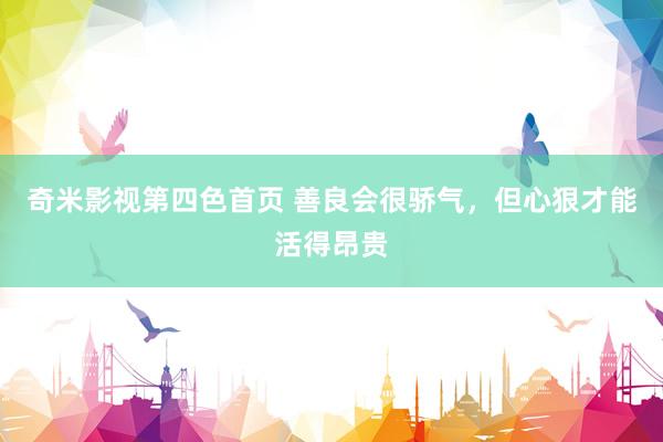奇米影视第四色首页 善良会很骄气，但心狠才能活得昂贵