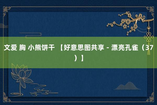 文爱 胸 小熊饼干 【好意思图共享 - 漂亮孔雀（37）】