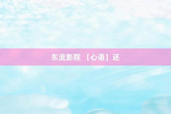 东流影院 【心语】还