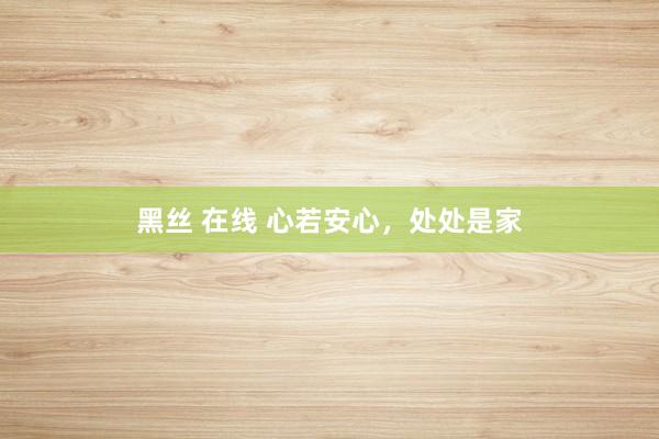 黑丝 在线 心若安心，处处是家