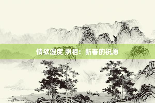 情欲湿度 照相：新春的祝愿