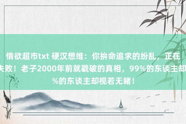 情欲超市txt 硬汉想维：你拚命追求的纷乱，正在加快你的失败！老子2000年前就戳破的真相，99%的东谈主却视若无睹！
