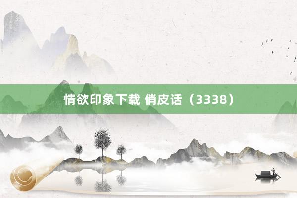 情欲印象下载 俏皮话（3338）