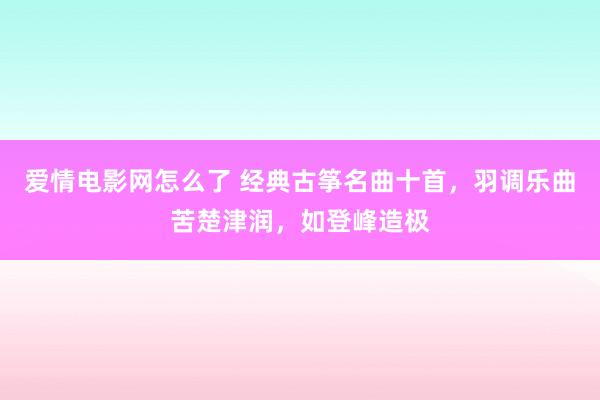 爱情电影网怎么了 经典古筝名曲十首，羽调乐曲苦楚津润，如登峰造极