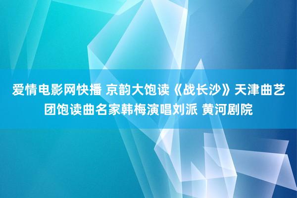 爱情电影网快播 京韵大饱读《战长沙》天津曲艺团饱读曲名家韩梅演唱刘派 黄河剧院