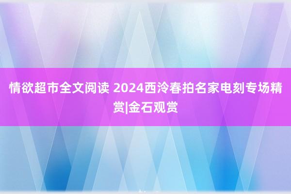 情欲超市全文阅读 2024西泠春拍名家电刻专场精赏|金石观赏