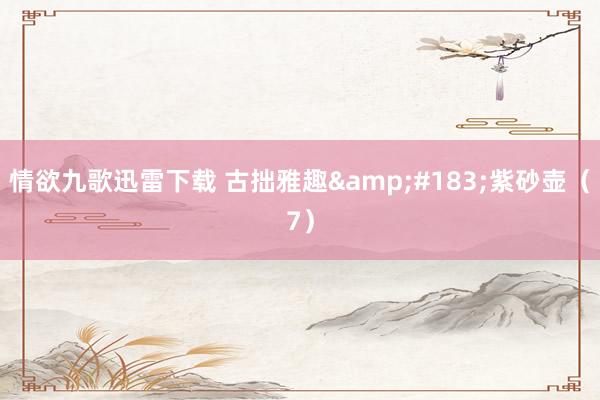 情欲九歌迅雷下载 古拙雅趣&#183;紫砂壶（7）