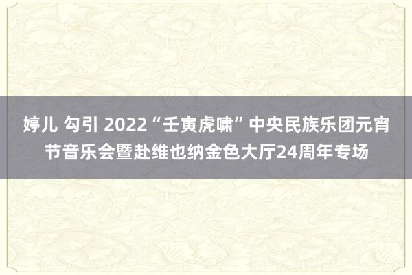 婷儿 勾引 2022“壬寅虎啸”中央民族乐团元宵节音乐会暨赴维也纳金色大厅24周年专场