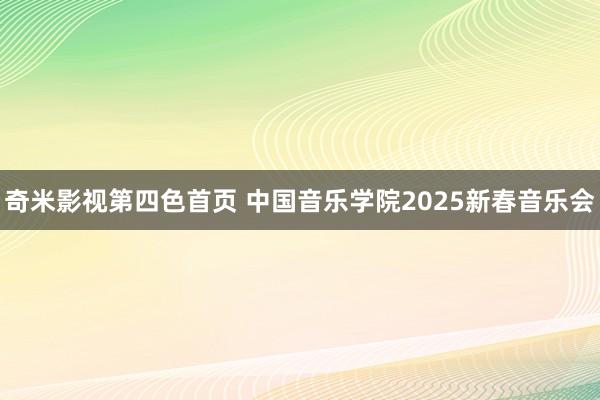 奇米影视第四色首页 中国音乐学院2025新春音乐会