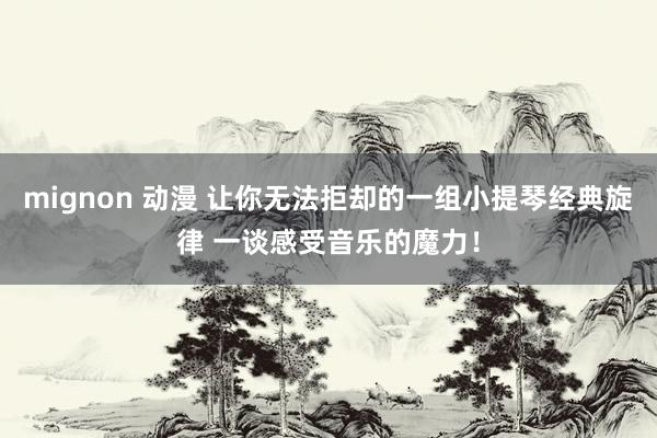 mignon 动漫 让你无法拒却的一组小提琴经典旋律 一谈感受音乐的魔力！