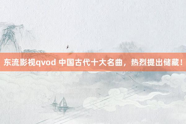 东流影视qvod 中国古代十大名曲，热烈提出储藏！