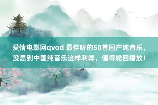爱情电影网qvod 最佳听的50首国产纯音乐，没思到中国纯音乐这样利弊，值得轮回播放！